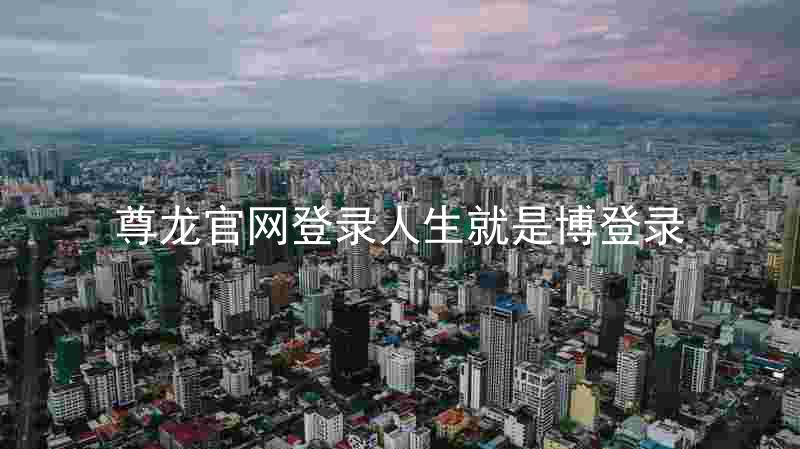 尊龙官网登录人生就是博登录